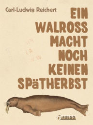 Title: Ein Walross macht noch keinen Spätherbst: Aus dem literarischen Nachlass von Gottlieb Ingolstadt, Author: Carl-Ludwig Reichert