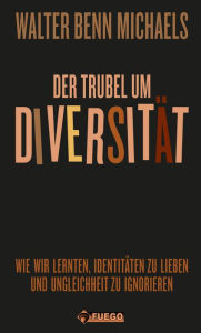 Title: Der Trubel um Diversität: Wie wir lernten, Identitäten zu lieben und Ungleichheit zu ignorieren, Author: Walter Benn Michaels