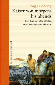 Title: Kaiser von morgens bis abends: Ein Tag an der Spitze des Römischen Reichs, Author: Jörg Fündling