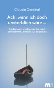 Title: Ach, wenn ich doch unsterblich wäre ...: Beruhigung in unruhigen Zeiten durch Sterbeammen und Palliative Begleitung, Author: Claudia Cardinal