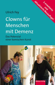 Title: Clowns für Menschen mit Demenz: Das Potenzial einer komischen Kunst. Mit einem Vorwort von Prof. Dr. Dr. Rolf Dieter Hirsch, Author: Ulrich Fey