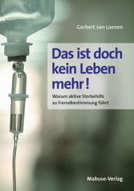 Title: Das ist doch kein Leben mehr!: Warum aktive Sterbehilfe zu Fremdbestimmung führt, Author: Gerbert van Loenen