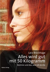 Title: Alles wird gut mit 50 Kilogramm: Bulimie und das, was ich lernte, Author: Lara Brockhage