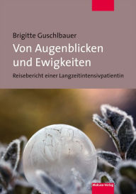 Title: Von Augenblicken und Ewigkeiten: Reisebericht einer Langzeitintensivpatientin, Author: Brigitte Guschlbauer