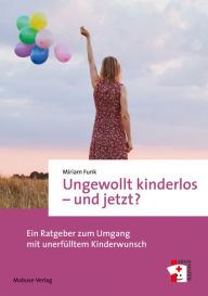 Title: Ungewollt kinderlos - und jetzt?: Ein Ratgeber zum Umgang mit unerfülltem Kinderwunsch, Author: Miriam Funk
