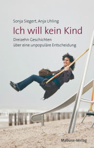 Title: Ich will kein Kind: Dreizehn Geschichten über eine unpopuläre Entscheidung, Author: Sonja Siegert