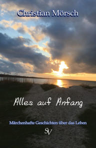 Title: Alles auf Anfang: Märchenhafte Geschichten über das Leben, Author: Christian Mörsch