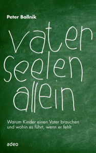 Title: Vaterseelenallein: Warum Kinder einen Vater brauchen und wohin es führt, wenn er fehlt, Author: Peter Ballnik