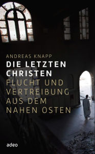 Title: Die letzten Christen: Flucht und Vertreibung aus dem Nahen Osten, Author: Andreas Knapp