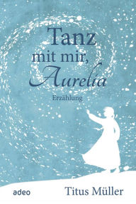 Title: Tanz mit mir, Aurelia: Erzählung, Author: Titus Müller