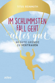 Title: Im schlimmsten Fall geht alles gut: 60 gute Gründe zu vertrauen, Author: Titus Reinmuth