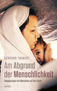 Title: Am Abgrund der Menschlichkeit: Begegnungen mit Menschen auf der Flucht, Author: Gerhard Trabert