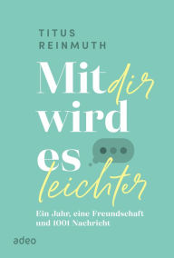 Title: Mit dir wird es leichter: Ein Jahr, eine Freundschaft und 1001 Nachricht, Author: Titus Reinmuth