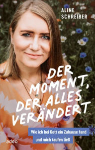 Title: Der Moment, der alles verändert: Wie ich bei Gott ein Zuhause fand und mich taufen ließ, Author: Aline Schreiber