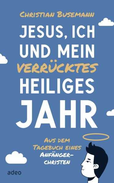 Jesus, ich und mein verrücktes heiliges Jahr: Aus dem Tagebuch eines Anfängerchristen