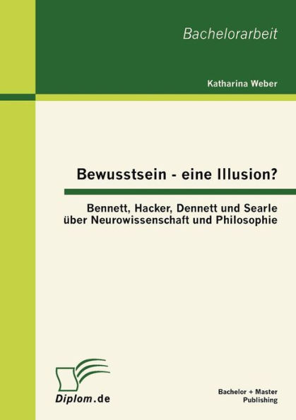 Bewusstsein - eine Illusion?: Bennett, Hacker, Dennett und Searle ï¿½ber Neurowissenschaft und Philosophie