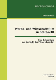 Title: Werbe- und Wirtschaftsfilm in Stereo-3D: Eine Betrachtung aus der Sicht des Filmproduzenten, Author: Martin Maier