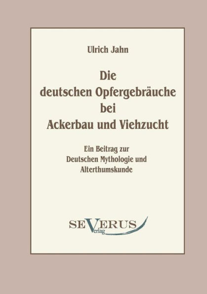 Die deutschen Opfergebrï¿½uche bei Ackerbau und Viehzucht: Ein Beitrag zur Deutschen Mythologie und Altertumskunde