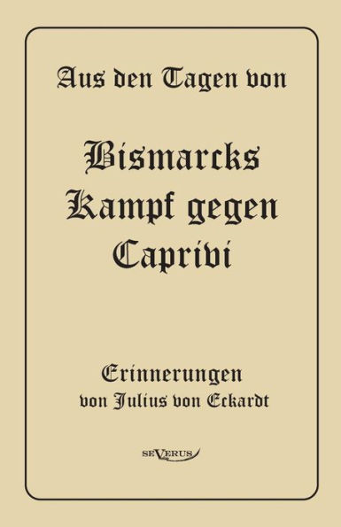 Aus den Tagen von Bismarcks Kampf gegen Caprivi. Erinnerungen von Julius von Eckardt: In Fraktur