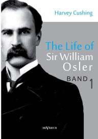 Title: The Life of Sir William Osler, Volume 1, Author: Harvey Cushing