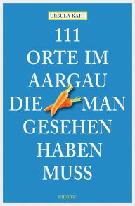 Title: 111 Orte im Aargau, die man gesehen haben muss: Reiseführer, Author: Ursula Kahi