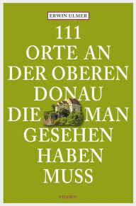 Title: 111 Orte an der oberen Donau, die man gesehen haben muss: Reiseführer, Author: Erwin Ulmer