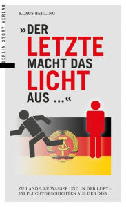 Title: Der Letzte macht das Licht aus...: Zu Lande, zu Wasser und in der Luft - 250 Fluchtgeschichten aus der DDR, Author: Klaus Behling