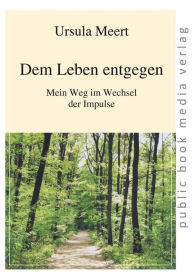 Title: Dem Leben entgegen: Mein Weg im Wandel der Impulse, Author: Ursula Meert