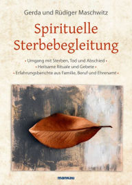 Title: Spirituelle Sterbebegleitung: * Umgang mit Sterben, Tod und Abschied * Heilsame Rituale und Gebete * Erfahrungsberichte aus Familie, Beruf und Ehrenamt, Author: Rüdiger Maschwitz