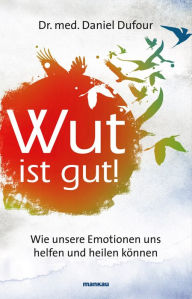 Title: Wut ist gut!: Wie unsere Emotionen uns helfen und heilen können, Author: Daniel Dufour