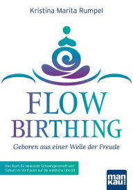 Title: FlowBirthing - Geboren aus einer Welle der Freude: Das Buch für bewusste Schwangerschaft und Geburt im Vertrauen auf die weibliche Urkraft, Author: Kristina Marita Rumpel