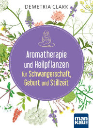 Title: Aromatherapie und Heilpflanzen für Schwangerschaft, Geburt und Stillzeit: Bewährte Anwendungen und Rezepte, Author: Demetria Clark