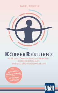 Title: KörperResilienz. Kopf und Körper in Einklang bringen - so erreichst du Ruhe, Stabilität und Widerstandskraft: Die ganzheitliche Resilienz-Methode - mit Übungen und Videos, Author: Isabel Scholz