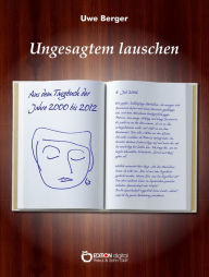 Title: Ungesagtem lauschen: Aus dem Tagebuch der Jahre 2000 bis 2012, Author: Uwe Berger