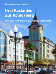 Title: Drei Kastanien aus Königsberg: Tagebuch einer Reise in das heutige Kaliningrad, Author: Elisabeth Schulz-Semrau