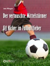 Title: Der vertauschte Mittelstürmer: Elf Kicker im Fußballfieber, Author: Jan Flieger