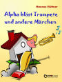 Alpha bläst Trompete und andere Märchen: Alpha bläst Trompete - Eine Uhr steht vor der Tür - Hinter den blauen Bergen - Saure Gurken für Kaminke