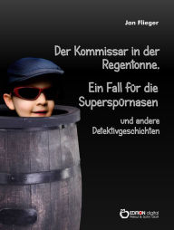 Title: Der Kommissar in der Regentonne: Ein Fall für die Superspürnasen und andere Detektivgeschichten, Author: Jan Flieger