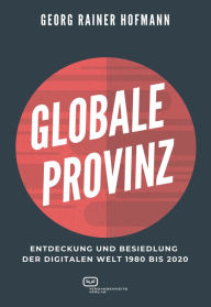 Title: GLOBALE PROVINZ: Entdeckung und Besiedlung der digitalen Welt 1980 bis 2020, Author: Georg Rainer Hofmann