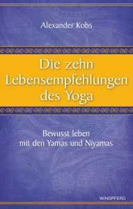 Title: Die zehn Lebensempfehlungen des Yoga: Bewusst leben mit den Yamas und Niyamas, Author: Alexander Kobs
