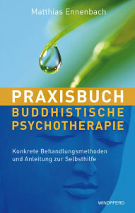 Title: Praxisbuch buddhistische Psychotherapie: Konkrete Behandlungsmethoden und Anleitung zur Selbsthilfe, Author: Matthias Ennenbach