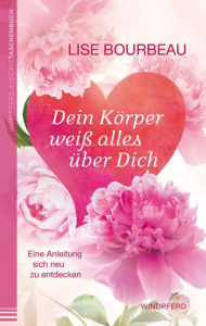 Title: Dein Körper weiß alles über Dich: Eine Anleitung, sich neu zu entdecken, Author: Lise Bourbeau