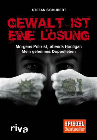 Title: Gewalt ist eine Lösung: Morgens Polizist, abends Hooligan - mein geheimes Doppelleben, Author: Stefan Schubert