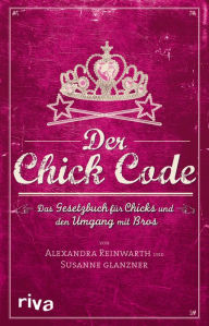 Title: Der Chick Code: Das Gesetzbuch für Chicks und den Umgang mit Bros, Author: Alexandra Reinwarth