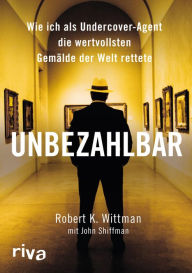 Title: Unbezahlbar: Wie ich als Undercover-Agent die wertvollsten Kunstwerke der Welt rettete, Author: Robert K. Wittman