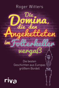 Title: Die Domina, die den Angeketteten im Folterkeller vergaß: Die besten Geschichten aus Europas größtem Bordell, Author: Roger Witters