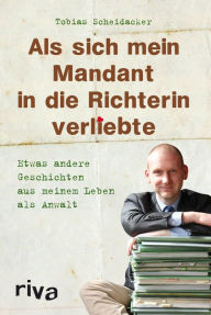 Title: Als sich mein Mandant in die Richterin verliebte: Etwas andere Geschichten aus meinem Leben als Anwalt, Author: Tobias Scheidacker