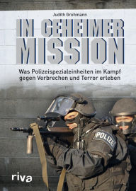 Title: In geheimer Mission: Was Polizeispezialeinheiten im Kampf gegen Verbrechen und Terror erleben, Author: Judith Grohmann