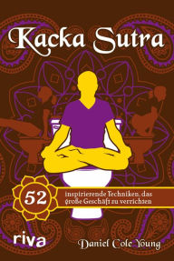 Title: Kacka Sutra: 52 inspirierende Techniken, das große Geschäft zu verrichten, Author: Daniel Cole Young