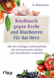 Title: Knoblauch gegen Krebs und Blaubeeren für das Herz: Mit den richtigen Lebensmitteln das Immunsystem stärken und Krankheiten vermeiden, Author: Jo Robinson